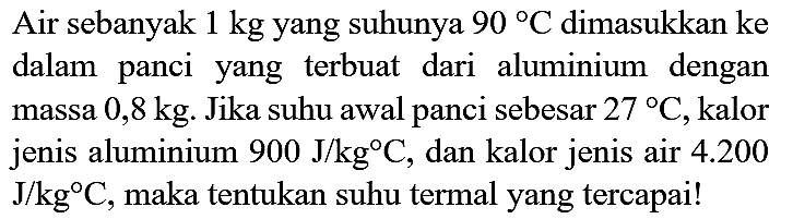 Air sebanyak  1 kg  yang suhunya  90 C  dimasukkan ke dalam panci yang terbuat dari aluminium dengan massa  0,8 kg . Jika suhu awal panci sebesar  27 C , kalor jenis aluminium  900 J / kg C , dan kalor jenis air  4.200   J / kg C , maka tentukan suhu termal yang tercapai!