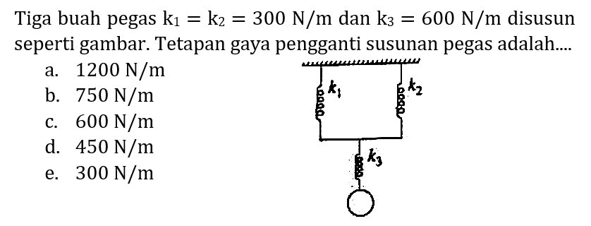 Tiga buah pegas  k_(1)=k_(2)=300 N / m  dan  k_(3)=600 N / m  disusun seperti gambar. Tetapan gaya pengganti susunan pegas adalah....