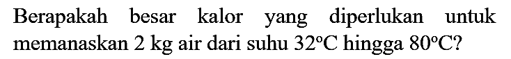 Berapakah besar kalor yang diperlukan untuk memanaskan  2 kg  air dari suhu  32 C  hingga  80 C  ?