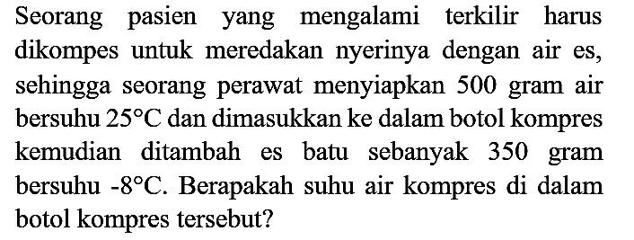 Seorang pasien yang mengalami terkilir harus dikompes untuk meredakan nyerinya dengan air es, sehingga seorang perawat menyiapkan 500 gram air bersuhu  25 C  dan dimasukkan ke dalam botol kompres kemudian ditambah es batu sebanyak 350 gram bersuhu  -8 C . Berapakah suhu air kompres di dalam botol kompres tersebut?