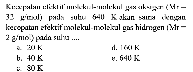 Kecepatan efektif molekul-molekul gas oksigen  (Mr=   32 g / mol  ) pada suhu 640 Kakan sama dengan kecepatan efektif molekul-molekul gas hidrogen  (Mr=   2 g / mol  ) pada suhu ....