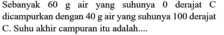 Sebanyak  60   g air yang suhunya 0 derajat  C  dicampurkan dengan  40 g  air yang suhunya 100 derajat C. Suhu akhir campuran itu adalah....