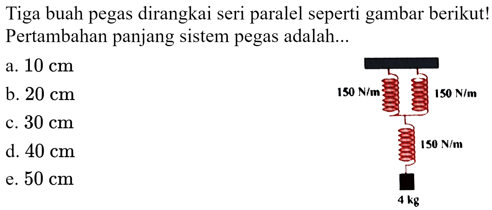 Tiga buah pegas dirangkai seri paralel seperti gambar berikut! Pertambahan panjang sistem pegas adalah...