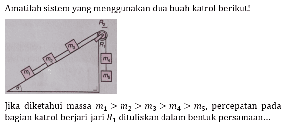 Amatilah sistem yang menggunakan dua buah katrol berikut! 
theta m1 m2 m3 R2 R1 m4 m5 
Jika diketahui massa m1 > m2 > m3 > m4 > m5, percepatan pada bagian katrol berjari-jari R1 dituliskan dalam bentuk persamaan...