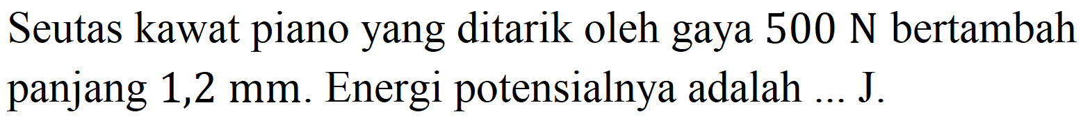 Seutas kawat piano yang ditarik oleh gaya  500 N  bertambah panjang  1,2 mm . Energi potensialnya adalah ... J.
