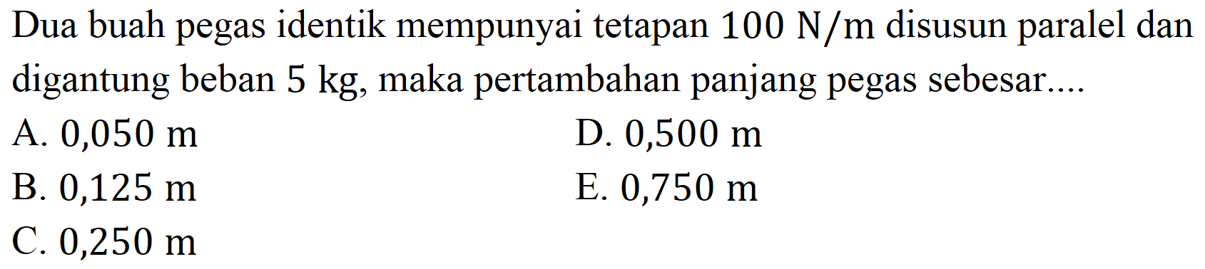 Dua buah pegas identik mempunyai tetapan  100 N / m  disusun paralel dan digantung beban  5 kg , maka pertambahan panjang pegas sebesar....