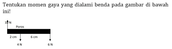 Tentukan momen gaya yang dialami benda pada gambar di bawah ini!
10 N 2 cm Poros 4 N 6 cm 6 N