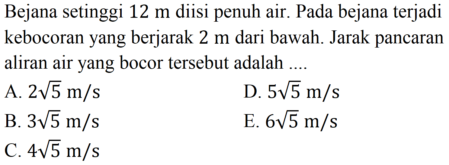 Bejana setinggi  12 m  diisi penuh air. Pada bejana terjadi kebocoran yang berjarak  2 m  dari bawah. Jarak pancaran aliran air yang bocor tersebut adalah ....