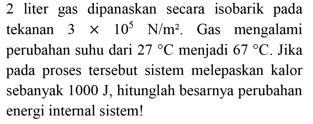 2 liter gas dipanaskan secara isobarik pada tekanan  3 x 10^(5) ~N / m^(2) . Gas mengalami perubahan suhu dari  27 C  menjadi  67 C . Jika pada proses tersebut sistem melepaskan kalor sebanyak  1000 ~J , hitunglah besarnya perubahan energi internal sistem!