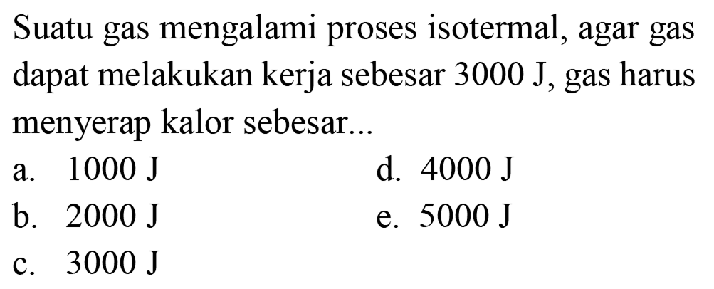 Suatu gas mengalami proses isotermal, agar gas dapat melakukan kerja sebesar  3000 ~J , gas harus menyerap kalor sebesar...
a.  1000 ~J 
d.  4000 ~J 
b.  2000 ~J 
e.  5000 ~J 
c.  3000 ~J 