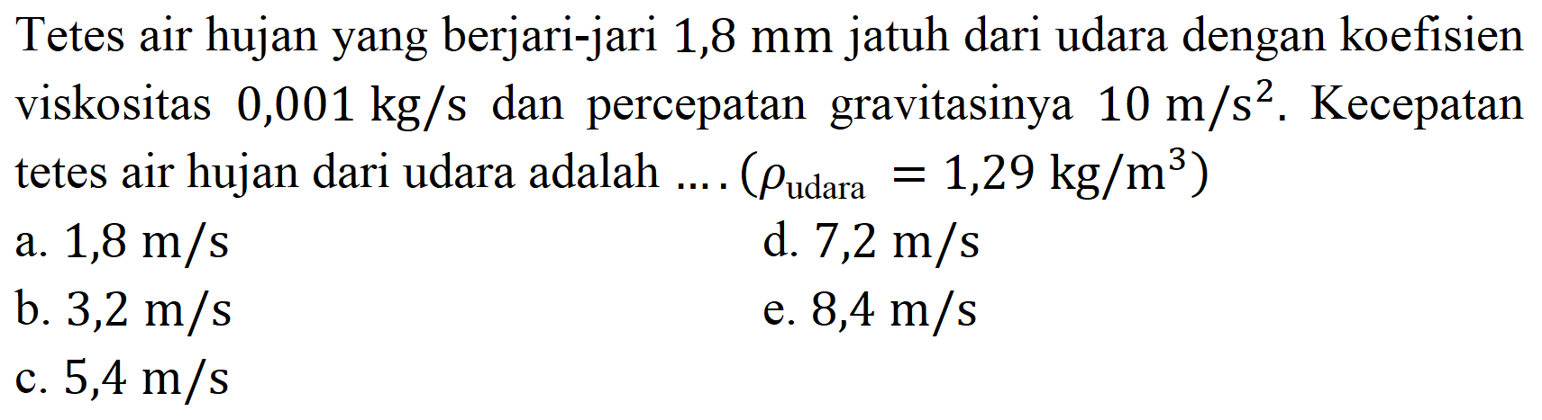 Tetes air hujan yang berjari-jari 1,8 mm jatuh dari udara dengan koefisien viskositas  0,001 kg / s  dan percepatan gravitasinya  10 m / s^(2) . Kecepatan tetes air hujan dari udara adalah ....  (rho_( {udara ))=1,29 kg / m^(3)) 
