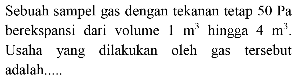 Sebuah sampel gas dengan tekanan tetap  50 ~Pa  berekspansi dari volume  1 m^(3)  hingga  4 m^(3) . Usaha yang dilakukan oleh gas tersebut adalah....