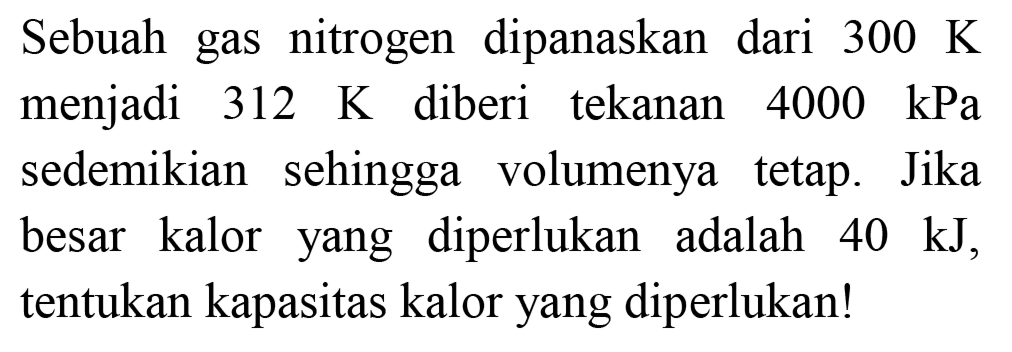 Sebuah gas nitrogen dipanaskan dari  300 ~K  menjadi  312 ~K  diberi tekanan  4000 kPa  sedemikian sehingga volumenya tetap. Jika besar kalor yang diperlukan adalah  40 ~kJ , tentukan kapasitas kalor yang diperlukan!