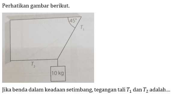 Perhatikan gambar berikut. 
45 T1 T2 10 kg 
Jika benda dalam keadaan setimbang, tegangan tali T1 dan T2 adalah