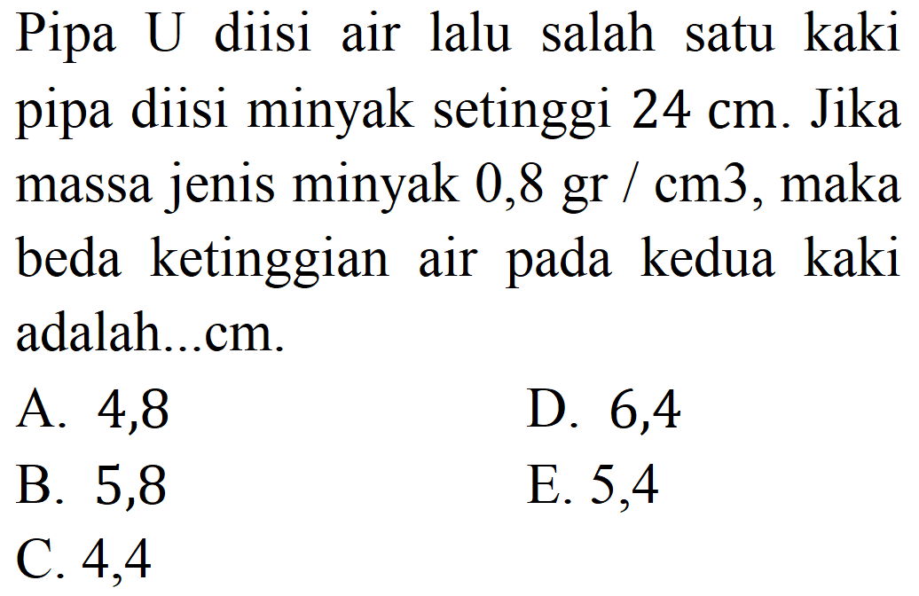 Pipa U diisi air lalu salah satu kaki pipa diisi minyak setinggi  24 cm . Jika massa jenis minyak  0,8 gr / cm 3 , maka beda ketinggian air pada kedua kaki adalah...cm.