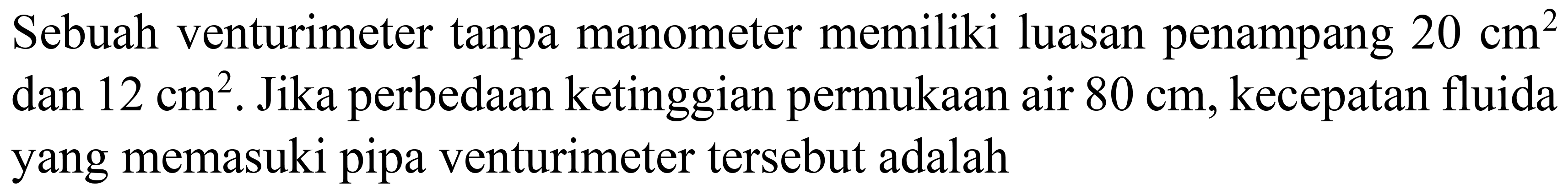 Sebuah venturimeter tanpa manometer memiliki luasan penampang 20 cm^2 dan 12 cm^2. Jika perbedaan ketinggian permukaan air 80 cm, kecepatan fluida yang memasuki pipa venturimeter tersebut adalah