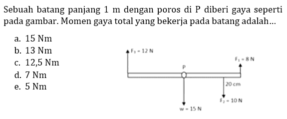 Sebuah batang panjang 1 m dengan poros di P diberi gaya seperti pada gambar. Momen gaya total yang bekerja pada batang adalah a. 15 Nm b. 13 Nm c. 12,5 Nm d. 7 Nm e. 5 Nm F3 = 12 N F3 = 12 N P F2 = 10 N w = 15 N