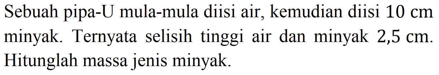 Sebuah pipa-U mula-mula diisi air, kemudian diisi  10 cm  minyak. Ternyata selisih tinggi air dan minyak  2,5 cm . Hitunglah massa jenis minyak.