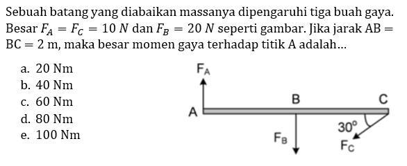 Sebuah batang yang diabaikan massanya dipengaruhi tiga buah gaya. Besar FA=FC=10 N dan FB=20 N seperti gambar. Jika jarak AB=BC=2 m, maka besar momen gaya terhadap titik A adalah  ... 
