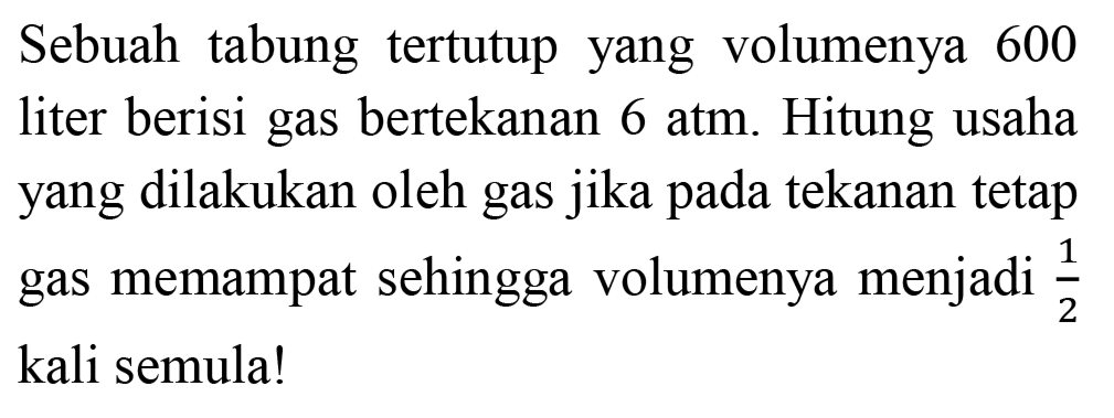 Sebuah tabung tertutup yang volumenya 600 liter berisi gas bertekanan 6 atm. Hitung usaha yang dilakukan oleh gas jika pada tekanan tetap gas memampat sehingga volumenya menjadi  (1)/(2)  kali semula!