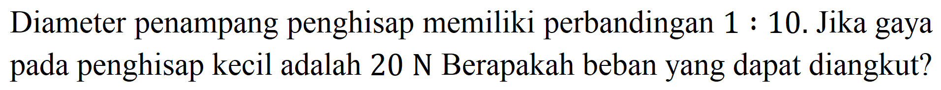 Diameter penampang penghisap memiliki perbandingan  1: 10 . Jika gaya pada penghisap kecil adalah  20 ~N  Berapakah beban yang dapat diangkut?