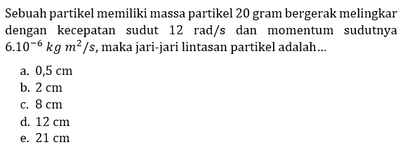 Sebuah partikel memiliki massa partikel 20 gram bergerak melingkar dengan kecepatan sudut  12 rad/s  dan momentum sudutnya  6.10^(-6) kg m^2/s , maka jari-jari lintasan partikel adalah... 