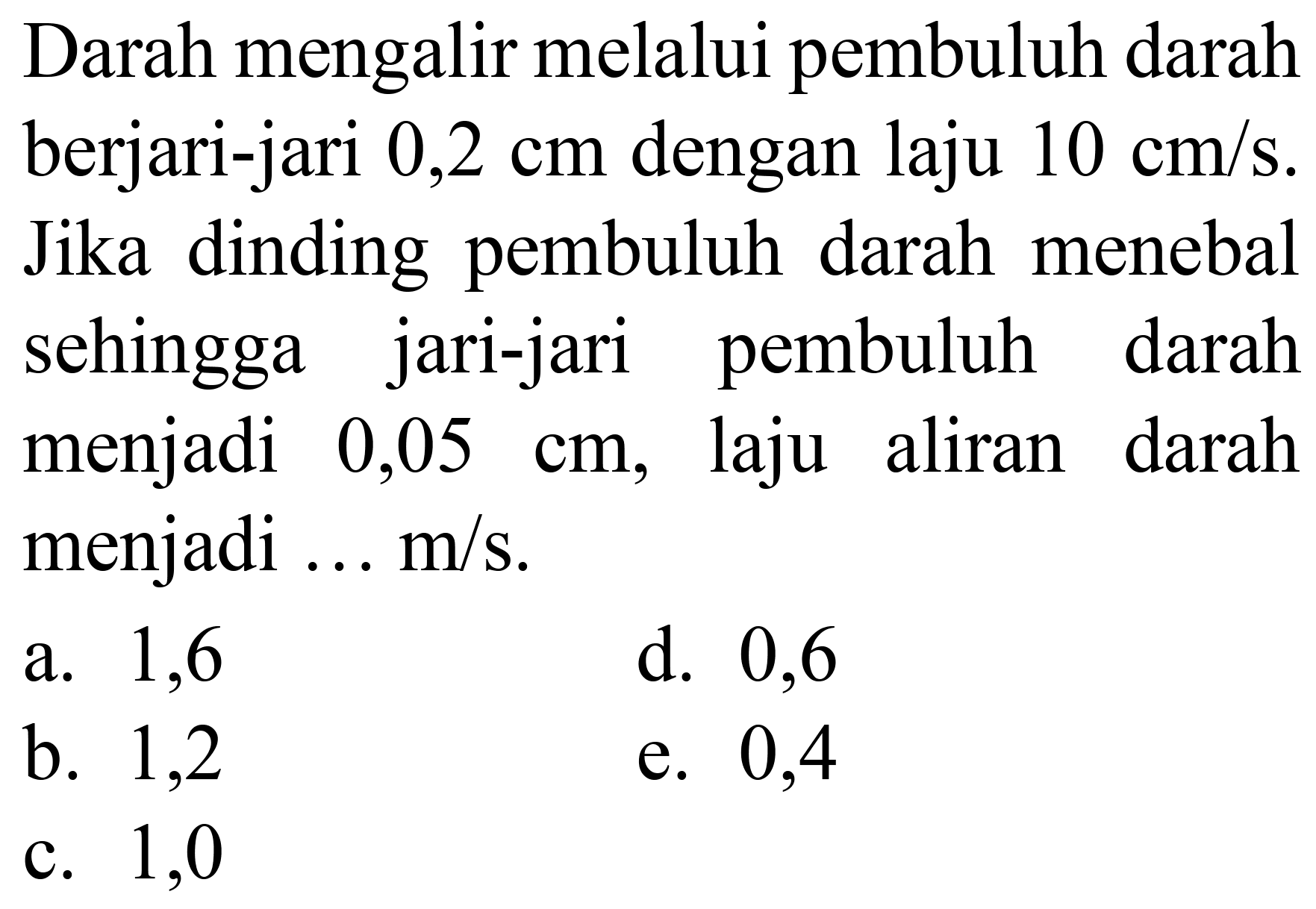 Darah mengalir melalui pembuluh darah berjari-jari  0,2 cm  dengan laju  10 cm / s . Jika dinding pembuluh darah menebal sehingga jari-jari pembuluh darah menjadi  0,05 cm , laju aliran darah menjadi ...  m / s .