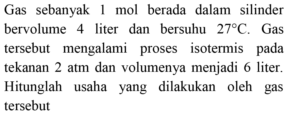 Gas sebanyak 1 mol berada dalam silinder bervolume 4 liter dan bersuhu  27 C . Gas tersebut mengalami proses isotermis pada tekanan  2 ~atm  dan volumenya menjadi 6 liter. Hitunglah usaha yang dilakukan oleh gas tersebut