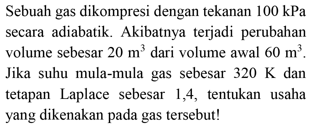 Sebuah gas dikompresi dengan tekanan  100 kPa  secara adiabatik. Akibatnya terjadi perubahan volume sebesar  20 m^(3)  dari volume awal  60 m^(3) . Jika suhu mula-mula gas sebesar  320 ~K  dan tetapan Laplace sebesar 1,4, tentukan usaha yang dikenakan pada gas tersebut!