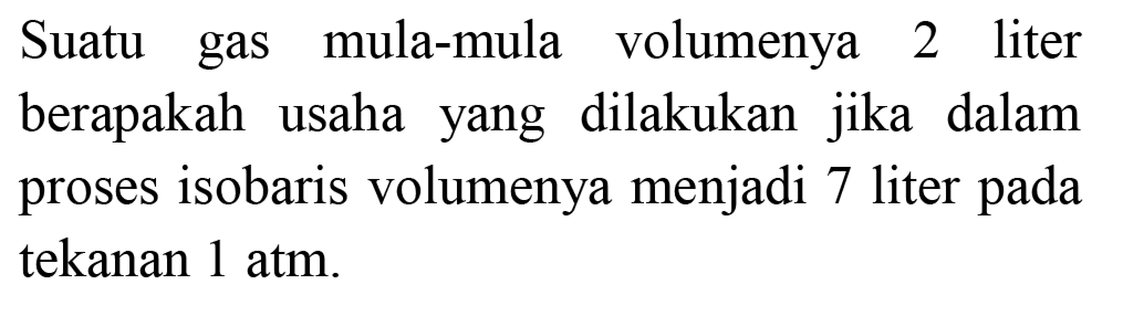 Suatu gas mula-mula volumenya 2 liter berapakah usaha yang dilakukan jika dalam proses isobaris volumenya menjadi 7 liter pada tekanan  1 ~atm .