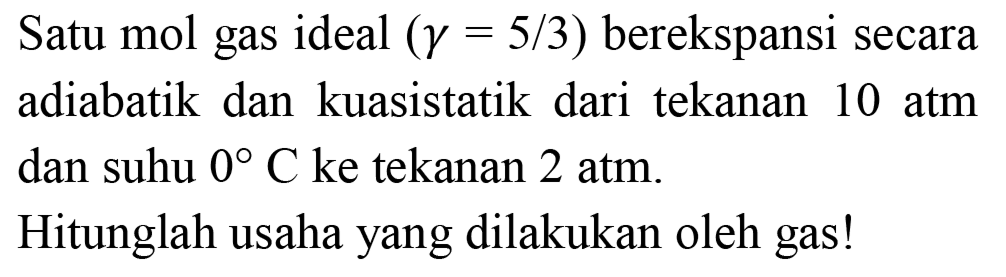 Satu mol gas ideal  (gamma=5 / 3)  berekspansi secara adiabatik dan kuasistatik dari tekanan 10 atm dan suhu  0 C  ke tekanan 2 atm.
Hitunglah usaha yang dilakukan oleh gas!