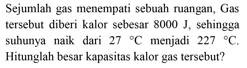 Sejumlah gas menempati sebuah ruangan, Gas tersebut diberi kalor sebesar  8000 J , sehingga suhunya naik dari  27 C  menjadi  227 C . Hitunglah besar kapasitas kalor gas tersebut?