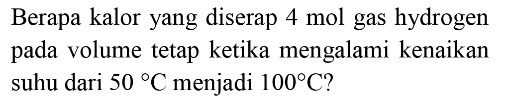 Berapa kalor yang diserap 4 mol gas hydrogen pada volume tetap ketika mengalami kenaikan suhu dari  50 C  menjadi  100 C  ?