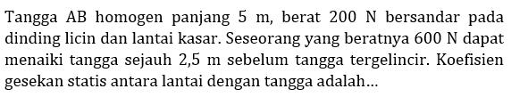 Tangga AB homogen panjang 5 m, berat 200 N bersandar pada dinding licin dan lantai kasar. Seseorang yang beratnya 600 N dapat menaiki tangga sejauh 2,5 m sebelum tangga tergelincir. Koefisien gesekan statis antara lantai dengan tangga adalah