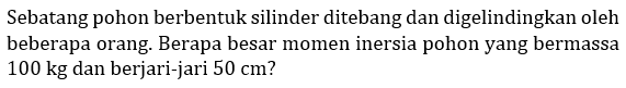 Sebatang pohon berbentuk silinder ditebang dan digelindingkan oleh beberapa orang. Berapa besar momen inersia pohon yang bermassa 100 kg dan berjari-jari 50 cm?