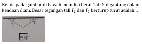 Benda pada gambar di bawah memiliki berat 150 N digantung dalam keadaan diam. Besar tegangan tali T1 dan T2 berturut-turut adalah... 53 37 T1 T2 10 kg