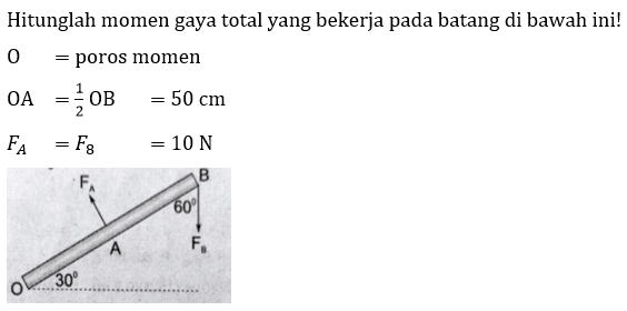 Hitunglah momen gaya total yang bekerja pada batang di bawah ini!
O= poros momen 
OA= 1/2 OB = 50 cm 
FA=F8= 10 N
FA F8 A B 30 60 0

