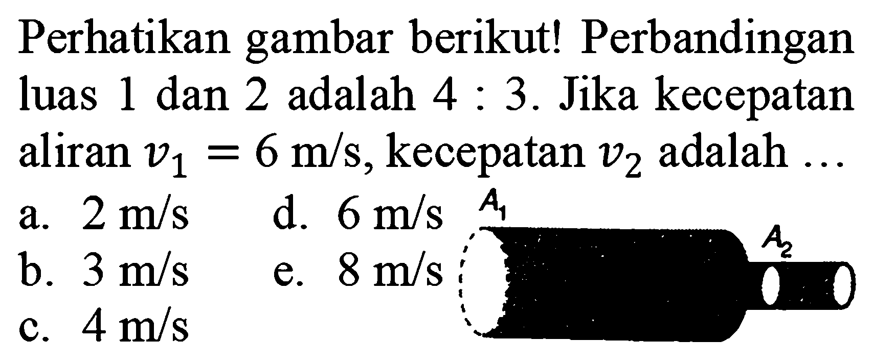 Perhatikan gambar berikut! Perbandingan luas 1 dan 2 adalah 4:3. Jika kecepatan aliran  v1=6 m/s, kecepatan v2 adalah....  a. 2 m/s  b. 3 m/sc. 4 m/s d. 6 m/se. 8 m/s  