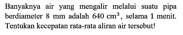 Banyaknya air yang mengalir melalui suatu pipa berdiameter  8 mm  adalah  640 cm^(3) , selama 1 menit. Tentukan kecepatan rata-rata aliran air tersebut!