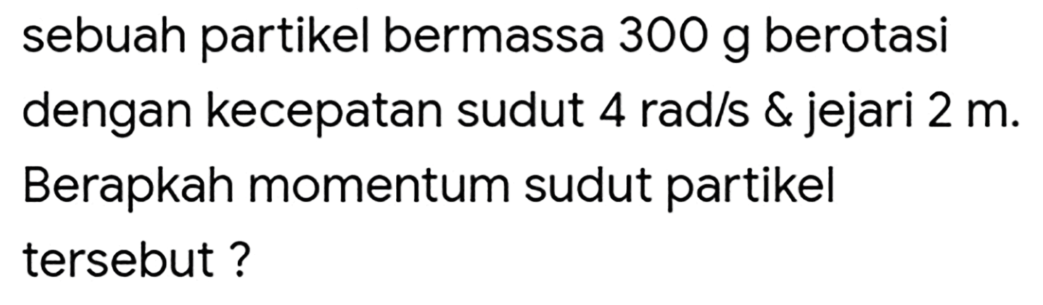 sebuah partikel bermassa  300 g  berotasi dengan kecepatan sudut  4 rad / s   jejari  2 m . Berapkah momentum sudut partikel tersebut?