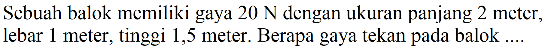 Sebuah balok memiliki gaya  20 N  dengan ukuran panjang 2 meter, lebar 1 meter, tinggi 1,5 meter. Berapa gaya tekan pada balok ...