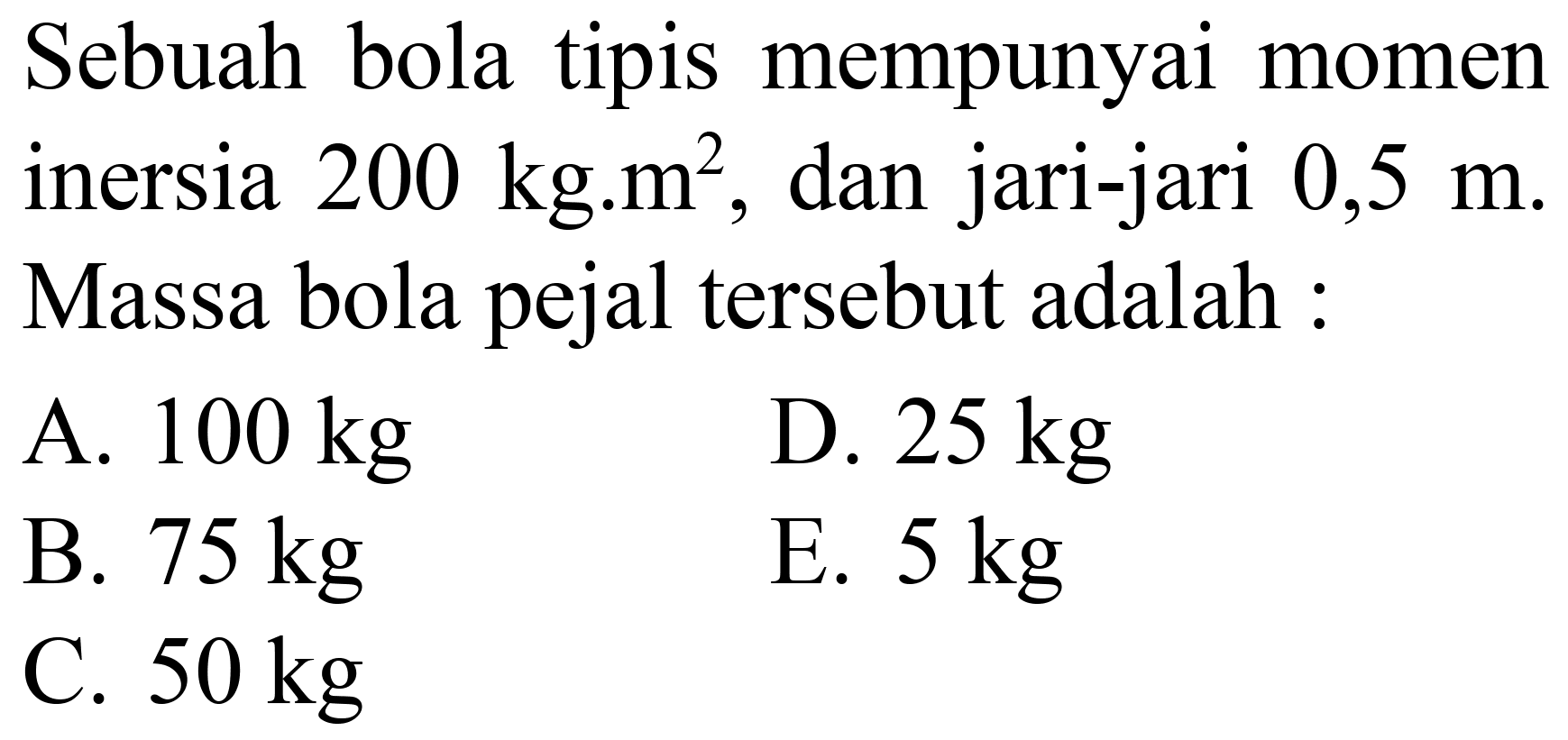 Sebuah bola tipis mempunyai momen inersia 200 kg.m  { )^(2) , dan jari-jari  0,5 m . Massa bola pejal tersebut adalah :