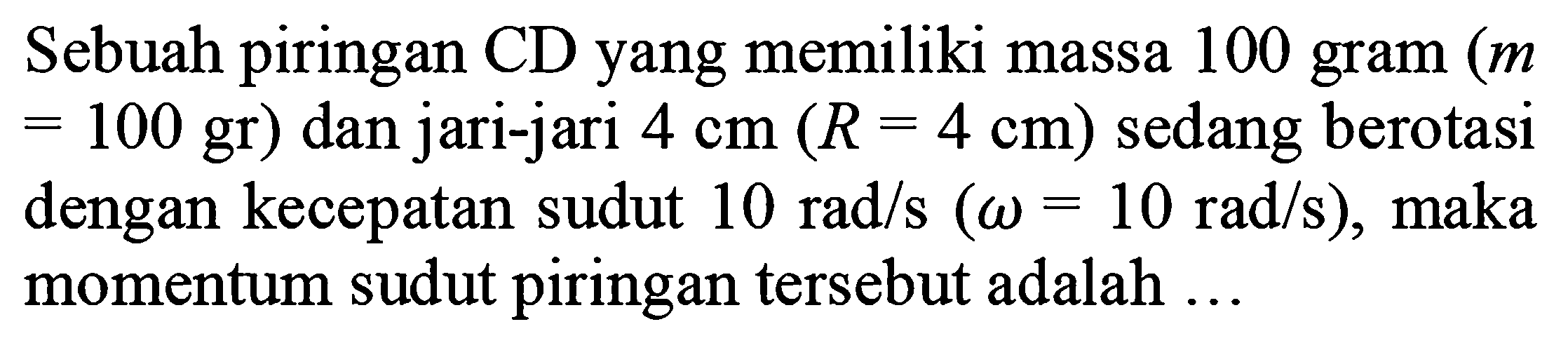 Sebuah piringan CD yang memiliki massa 100 gram (m = 100 gr) dan jari-jari 4 cm (R = 4 cm) sedang berotasi dengan kecepatan sudut 10 rad/s (omega = 10 rad/s), maka momentum sudut piringan tersebut adalah