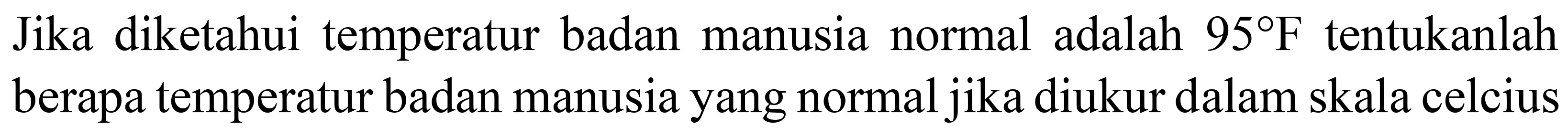 Jika diketahui temperatur badan manusia normal adalah  95 F  tentukanlah berapa temperatur badan manusia yang normal jika diukur dalam skala celcius