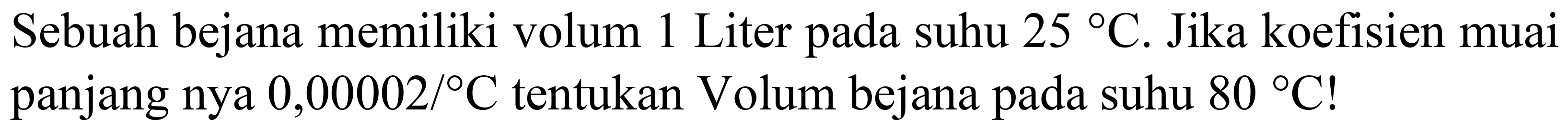 Sebuah bejana memiliki volum 1 Liter pada suhu  25 C . Jika koefisien muai panjang nya  0,00002 /{ ) C  tentukan Volum bejana pada suhu  80{ ) C  !
