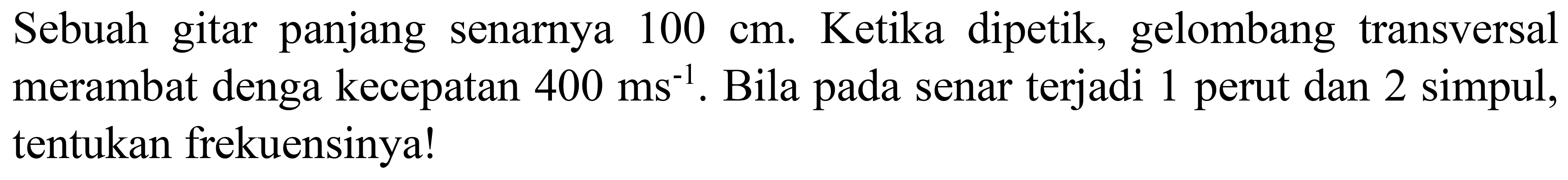 Sebuah gitar panjang senarnya  100 cm . Ketika dipetik, gelombang transversal merambat denga kecepatan  400 ~ms^(-1) . Bila pada senar terjadi 1 perut dan 2 simpul, tentukan frekuensinya!