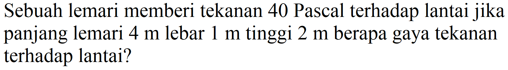 Sebuah lemari memberi tekanan 40 Pascal terhadap lantai jika panjang lemari  4 m  lebar  1 m  tinggi  2 m  berapa gaya tekanan terhadap lantai?