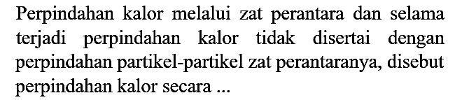 Perpindahan kalor melalui zat perantara dan selama terjadi perpindahan kalor tidak disertai dengan perpindahan partikel-partikel zat perantaranya, disebut perpindahan kalor secara ...