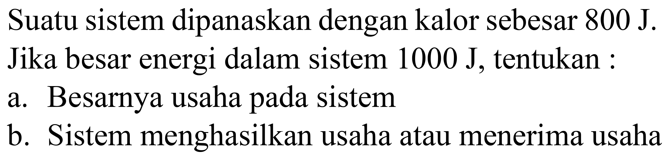 Suatu sistem dipanaskan dengan kalor sebesar  800 ~J . Jika besar energi dalam sistem  1000 ~J , tentukan :
a. Besarnya usaha pada sistem
b. Sistem menghasilkan usaha atau menerima usaha