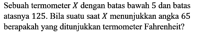 Sebuah termometer  X  dengan batas bawah 5 dan batas atasnya 125 . Bila suatu saat  X  menunjukkan angka 65 berapakah yang ditunjukkan termometer Fahrenheit?